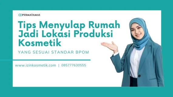 Tips Menyulap Rumah Jadi Lokasi Produksi Kosmetik yang Sesuai Standar BPOM