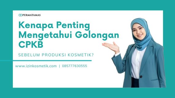 Kenapa Penting Mengetahui Golongan CPKB Sebelum Produksi Kosmetik?